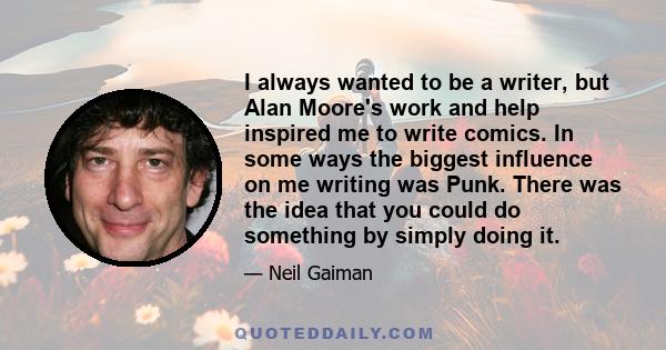 I always wanted to be a writer, but Alan Moore's work and help inspired me to write comics. In some ways the biggest influence on me writing was Punk. There was the idea that you could do something by simply doing it.