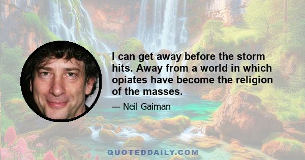 I can get away before the storm hits. Away from a world in which opiates have become the religion of the masses.