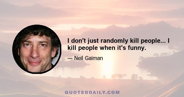 I don't just randomly kill people... I kill people when it's funny.