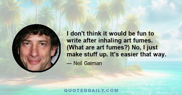 I don't think it would be fun to write after inhaling art fumes. (What are art fumes?) No, I just make stuff up. It's easier that way.