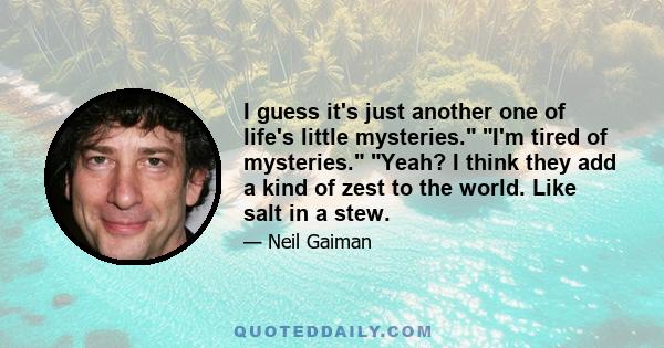 I guess it's just another one of life's little mysteries. I'm tired of mysteries. Yeah? I think they add a kind of zest to the world. Like salt in a stew.