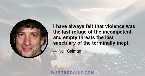 I have always felt that violence was the last refuge of the incompetent, and empty threats the last sanctuary of the terminally inept.