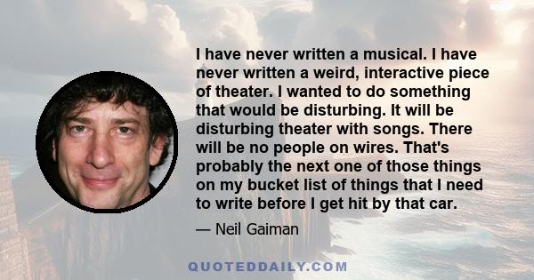 I have never written a musical. I have never written a weird, interactive piece of theater. I wanted to do something that would be disturbing. It will be disturbing theater with songs. There will be no people on wires.