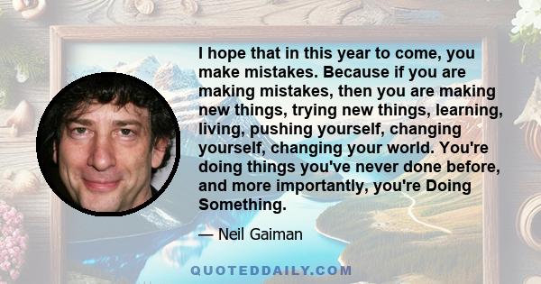 I hope that in this year to come, you make mistakes. Because if you are making mistakes, then you are making new things, trying new things, learning, living, pushing yourself, changing yourself, changing your world.