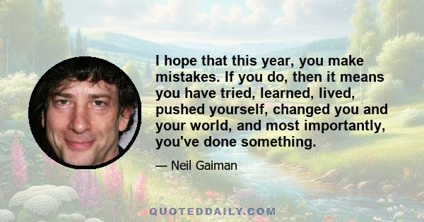 I hope that this year, you make mistakes. If you do, then it means you have tried, learned, lived, pushed yourself, changed you and your world, and most importantly, you've done something.