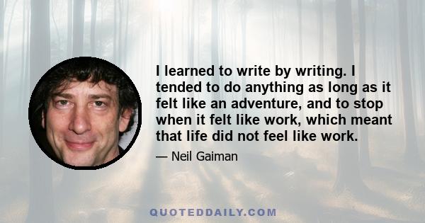 I learned to write by writing. I tended to do anything as long as it felt like an adventure, and to stop when it felt like work, which meant that life did not feel like work.