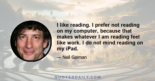 I like reading. I prefer not reading on my computer, because that makes whatever I am reading feel like work. I do not mind reading on my iPad.