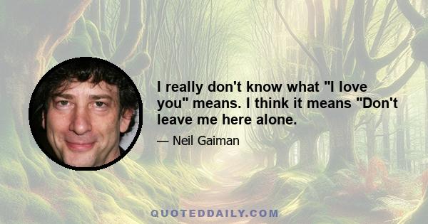 I really don't know what I love you means. I think it means Don't leave me here alone.