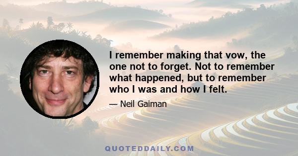 I remember making that vow, the one not to forget. Not to remember what happened, but to remember who I was and how I felt.