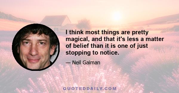 I think most things are pretty magical, and that it's less a matter of belief than it is one of just stopping to notice.