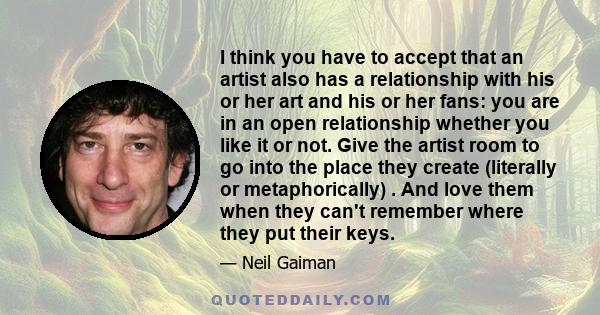 I think you have to accept that an artist also has a relationship with his or her art and his or her fans: you are in an open relationship whether you like it or not. Give the artist room to go into the place they