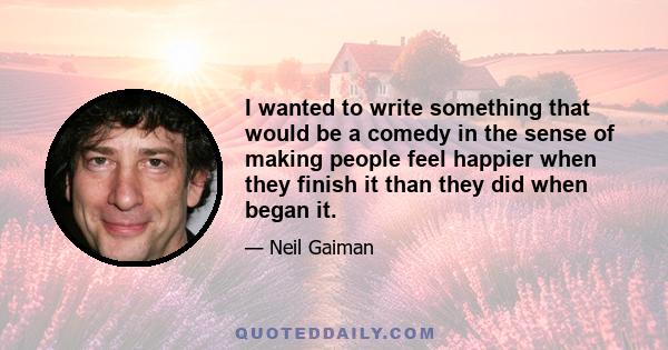 I wanted to write something that would be a comedy in the sense of making people feel happier when they finish it than they did when began it.