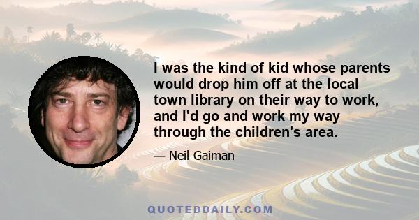 I was the kind of kid whose parents would drop him off at the local town library on their way to work, and I'd go and work my way through the children's area.