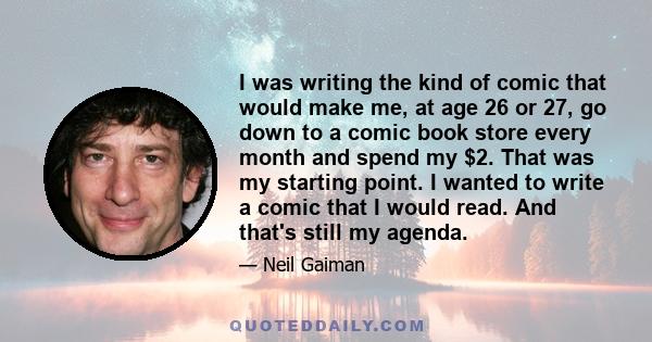 I was writing the kind of comic that would make me, at age 26 or 27, go down to a comic book store every month and spend my $2. That was my starting point. I wanted to write a comic that I would read. And that's still