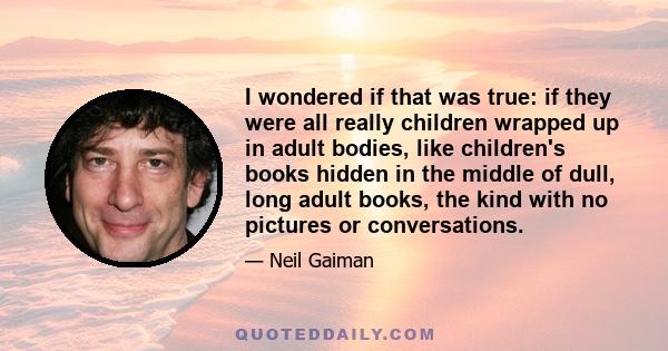 I wondered if that was true: if they were all really children wrapped up in adult bodies, like children's books hidden in the middle of dull, long adult books, the kind with no pictures or conversations.