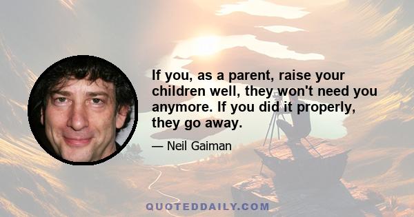 If you, as a parent, raise your children well, they won't need you anymore. If you did it properly, they go away.