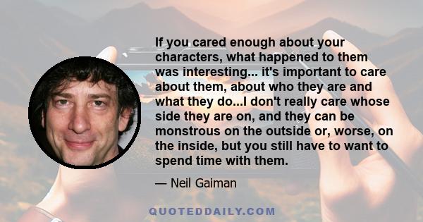 If you cared enough about your characters, what happened to them was interesting... it's important to care about them, about who they are and what they do...I don't really care whose side they are on, and they can be