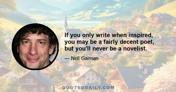 If you only write when inspired, you may be a fairly decent poet, but you'll never be a novelist.