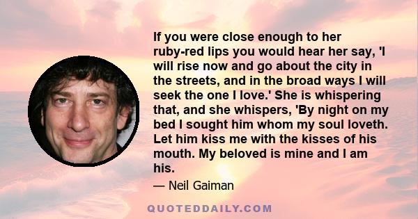 If you were close enough to her ruby-red lips you would hear her say, 'I will rise now and go about the city in the streets, and in the broad ways I will seek the one I love.' She is whispering that, and she whispers,