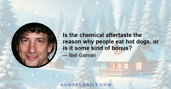 Is the chemical aftertaste the reason why people eat hot dogs, or is it some kind of bonus?