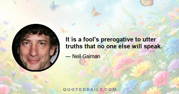 It is a fool's prerogative to utter truths that no one else will speak.