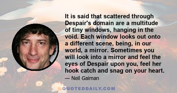 It is said that scattered through Despair's domain are a multitude of tiny windows, hanging in the void. Each window looks out onto a different scene, being, in our world, a mirror. Sometimes you will look into a mirror 