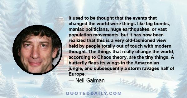 It used to be thought that the events that changed the world were things like big bombs, maniac politicians, huge earthquakes, or vast population movements, but it has now been realized that this is a very old-fashioned 