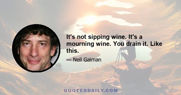 It's not sipping wine. It's a mourning wine. You drain it. Like this.