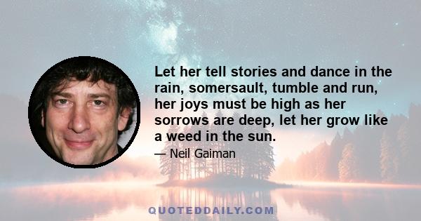 Let her tell stories and dance in the rain, somersault, tumble and run, her joys must be high as her sorrows are deep, let her grow like a weed in the sun.