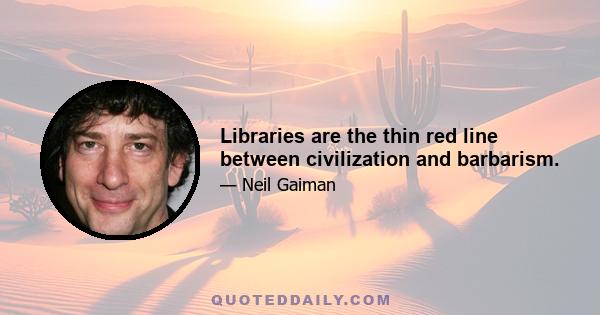 Libraries are the thin red line between civilization and barbarism.