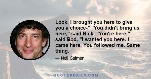 Look. I brought you here to give you a choice- You didn't bring us here, said Nick. You're here, said Bod. I wanted you here. I came here. You followed me. Same thing.