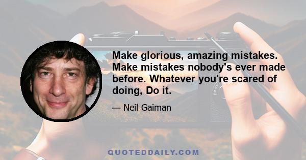 Make glorious, amazing mistakes. Make mistakes nobody's ever made before. Whatever you're scared of doing, Do it.