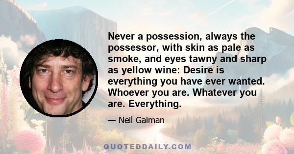 Never a possession, always the possessor, with skin as pale as smoke, and eyes tawny and sharp as yellow wine: Desire is everything you have ever wanted. Whoever you are. Whatever you are. Everything.