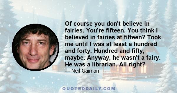 Of course you don't believe in fairies. You're fifteen. You think I believed in fairies at fifteen? Took me until I was at least a hundred and forty. Hundred and fifty, maybe. Anyway, he wasn't a fairy. He was a