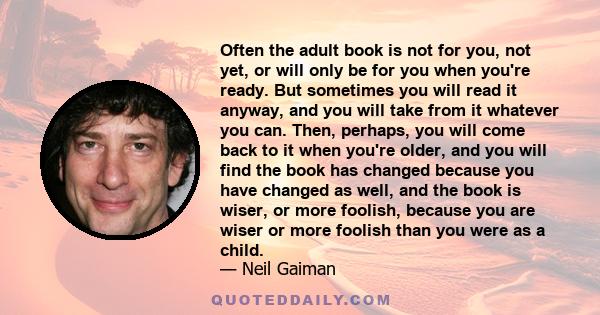 Often the adult book is not for you, not yet, or will only be for you when you're ready. But sometimes you will read it anyway, and you will take from it whatever you can. Then, perhaps, you will come back to it when