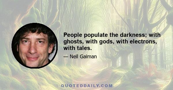 People populate the darkness; with ghosts, with gods, with electrons, with tales.