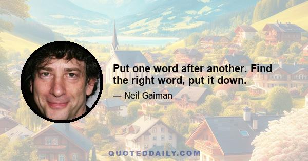 Put one word after another. Find the right word, put it down.