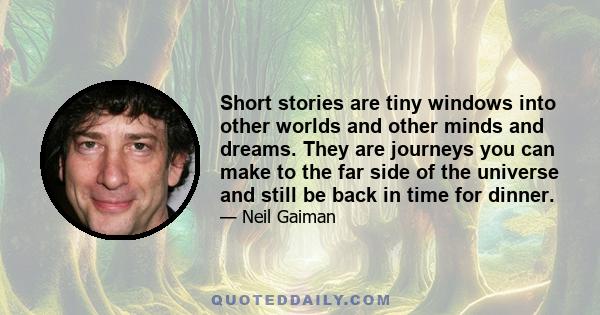 Short stories are tiny windows into other worlds and other minds and dreams. They are journeys you can make to the far side of the universe and still be back in time for dinner.