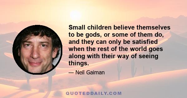 Small children believe themselves to be gods, or some of them do, and they can only be satisfied when the rest of the world goes along with their way of seeing things.