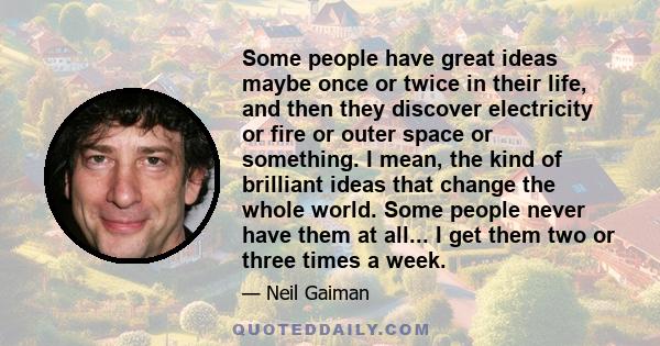 Some people have great ideas maybe once or twice in their life, and then they discover electricity or fire or outer space or something. I mean, the kind of brilliant ideas that change the whole world. Some people never