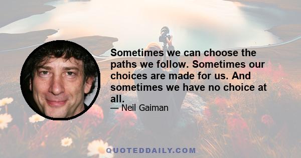 Sometimes we can choose the paths we follow. Sometimes our choices are made for us. And sometimes we have no choice at all.