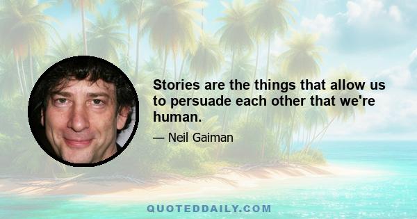 Stories are the things that allow us to persuade each other that we're human.