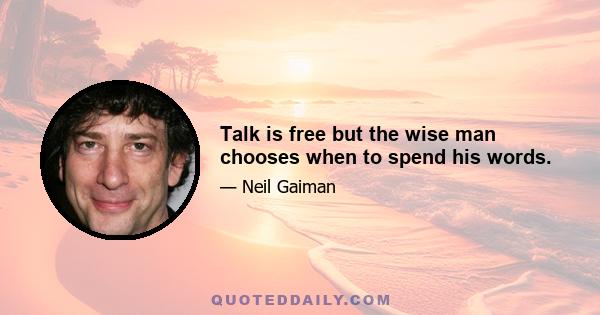 Talk is free but the wise man chooses when to spend his words.