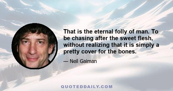 That is the eternal folly of man. To be chasing after the sweet flesh, without realizing that it is simply a pretty cover for the bones.