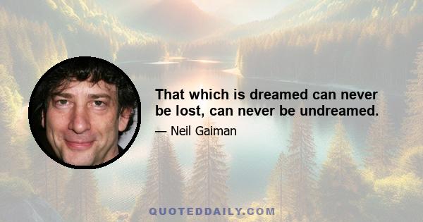 That which is dreamed can never be lost, can never be undreamed.