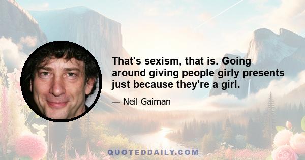 That's sexism, that is. Going around giving people girly presents just because they're a girl.