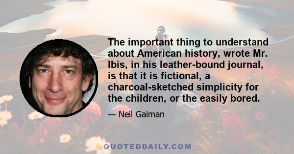 The important thing to understand about American history, wrote Mr. Ibis, in his leather-bound journal, is that it is fictional, a charcoal-sketched simplicity for the children, or the easily bored.