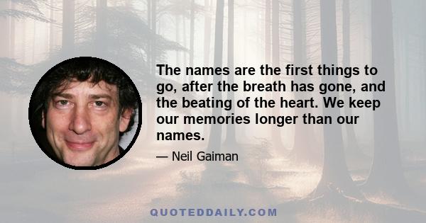 The names are the first things to go, after the breath has gone, and the beating of the heart. We keep our memories longer than our names.