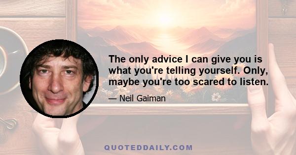 The only advice I can give you is what you're telling yourself. Only, maybe you're too scared to listen.