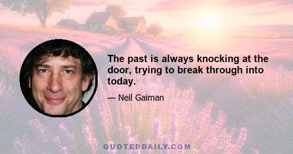 The past is always knocking at the door, trying to break through into today.